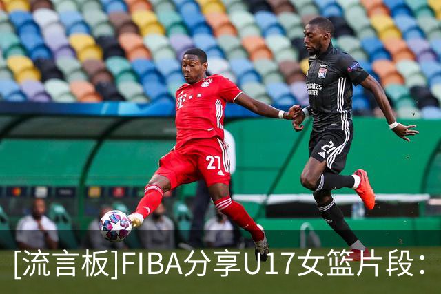 [流言板]FIBA分享U17女篮片段：当你和队友接连命中时，那种感觉妙不可言